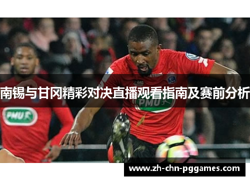 南锡与甘冈精彩对决直播观看指南及赛前分析 南锡与甘冈精彩对决直播观看指南及赛前分析
