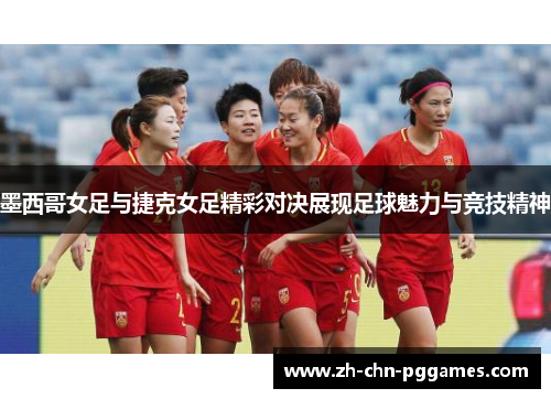 墨西哥女足与捷克女足精彩对决展现足球魅力与竞技精神 墨西哥女足与捷克女足精彩对决展现足球魅力与竞技精神