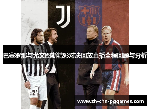 巴塞罗那与尤文图斯精彩对决回放直播全程回顾与分析 巴塞罗那与尤文图斯精彩对决回放直播全程回顾与分析